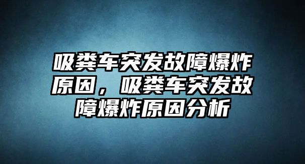 吸糞車突發(fā)故障爆炸原因，吸糞車突發(fā)故障爆炸原因分析