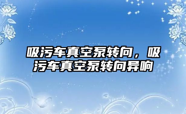 吸污車真空泵轉向，吸污車真空泵轉向異響