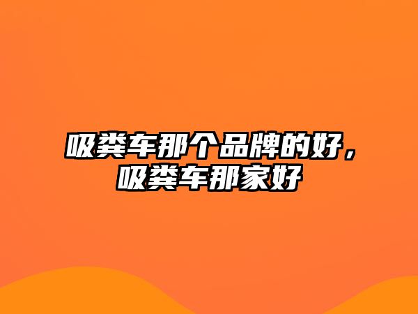 吸糞車那個(gè)品牌的好，吸糞車那家好