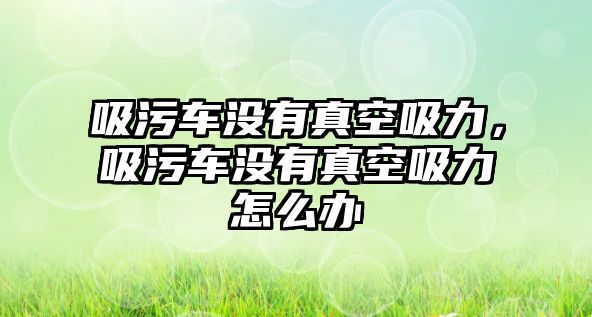 吸污車沒(méi)有真空吸力，吸污車沒(méi)有真空吸力怎么辦