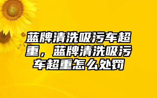 藍牌清洗吸污車超重，藍牌清洗吸污車超重怎么處罰