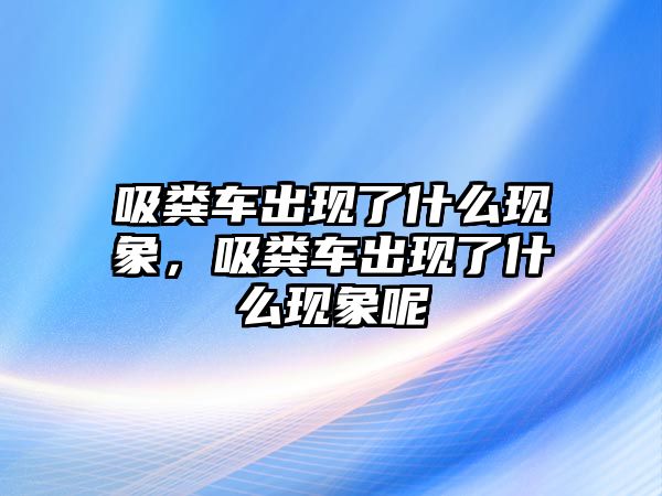 吸糞車出現了什么現象，吸糞車出現了什么現象呢