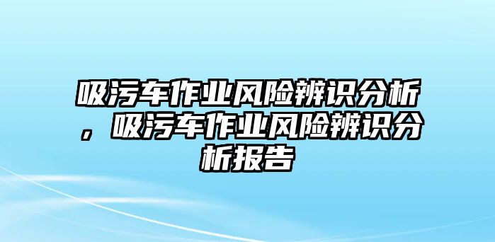 吸污車作業風險辨識分析，吸污車作業風險辨識分析報告