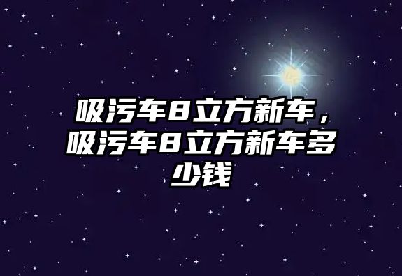 吸污車8立方新車，吸污車8立方新車多少錢