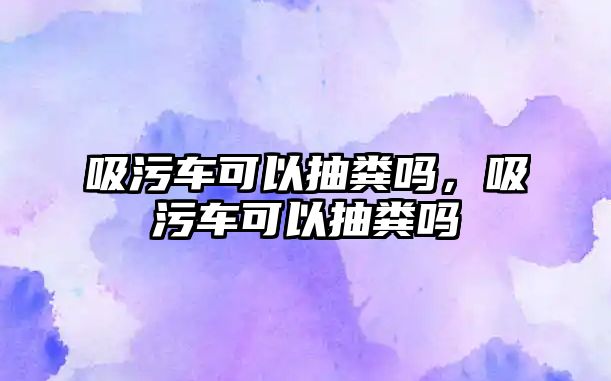 吸污車可以抽糞嗎，吸污車可以抽糞嗎