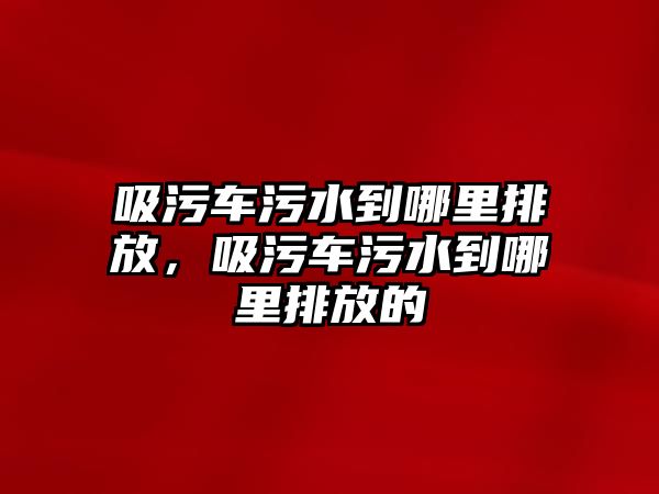 吸污車污水到哪里排放，吸污車污水到哪里排放的