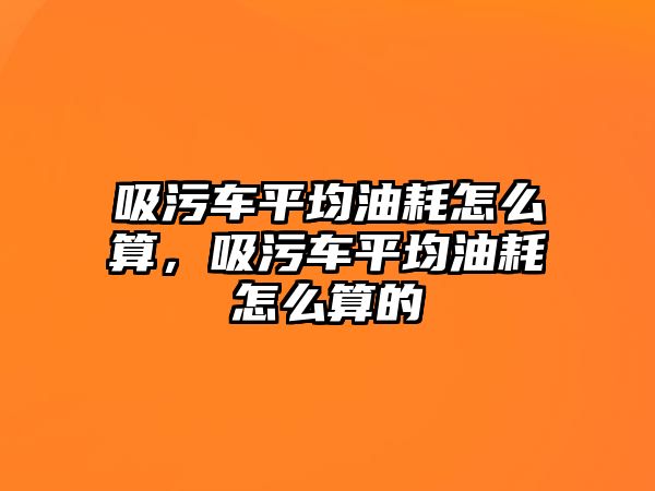 吸污車(chē)平均油耗怎么算，吸污車(chē)平均油耗怎么算的