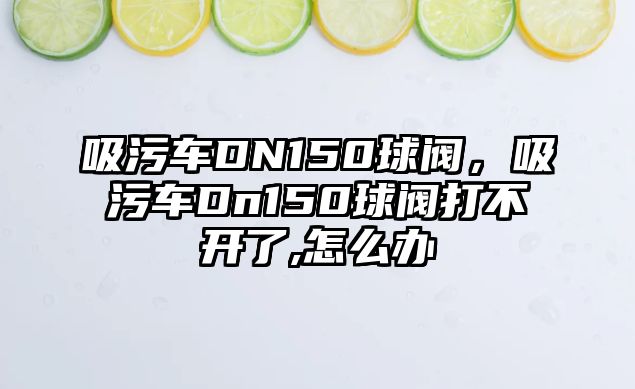 吸污車DN150球閥，吸污車Dn150球閥打不開了,怎么辦