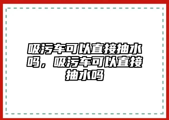 吸污車可以直接抽水嗎，吸污車可以直接抽水嗎