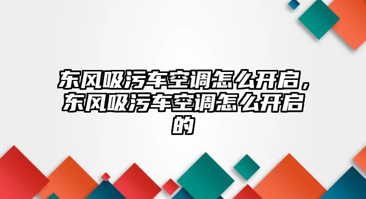 東風吸污車空調怎么開啟，東風吸污車空調怎么開啟的