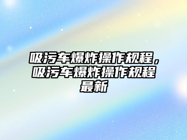 吸污車爆炸操作規程，吸污車爆炸操作規程最新