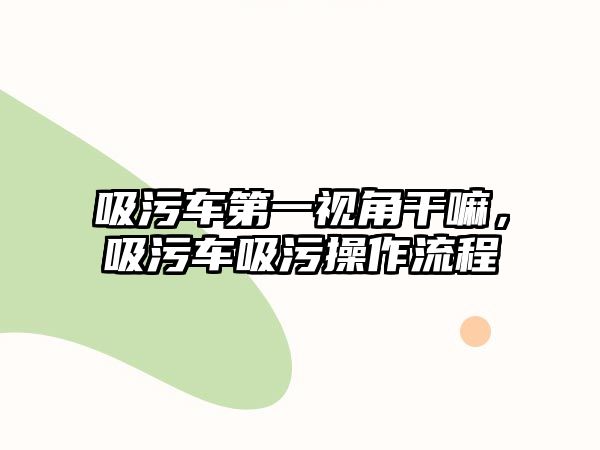 吸污車第一視角干嘛，吸污車吸污操作流程