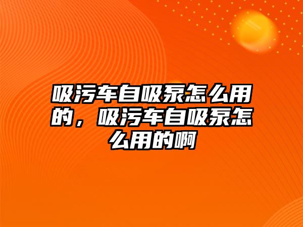 吸污車自吸泵怎么用的，吸污車自吸泵怎么用的啊