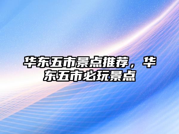 華東五市景點推薦，華東五市必玩景點