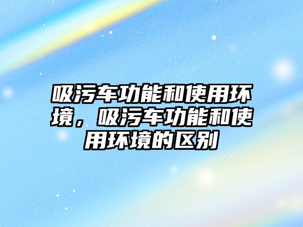 吸污車功能和使用環境，吸污車功能和使用環境的區別