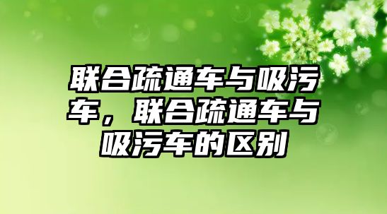 聯合疏通車與吸污車，聯合疏通車與吸污車的區別