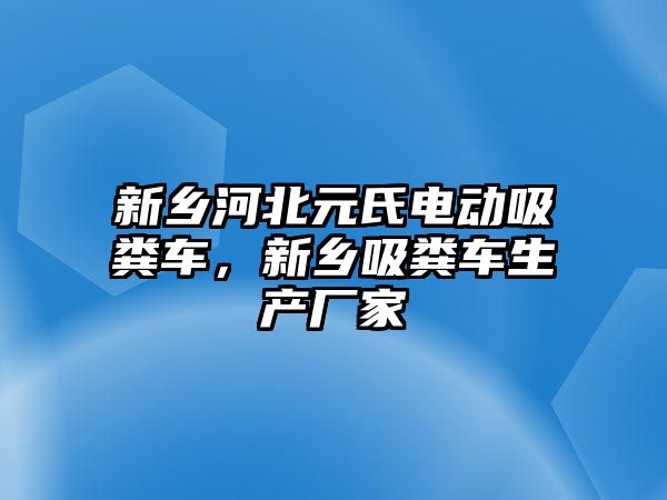 新鄉河北元氏電動吸糞車，新鄉吸糞車生產廠家