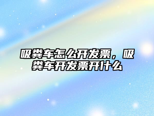 吸糞車怎么開發票，吸糞車開發票開什么