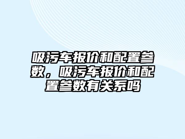 吸污車報價和配置參數，吸污車報價和配置參數有關系嗎