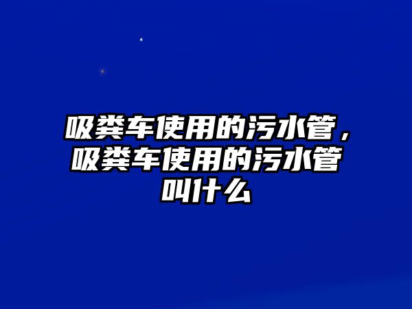 吸糞車(chē)使用的污水管，吸糞車(chē)使用的污水管叫什么