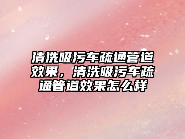 清洗吸污車疏通管道效果，清洗吸污車疏通管道效果怎么樣