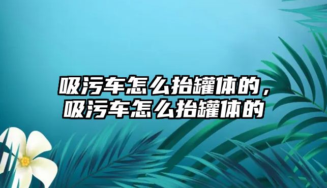 吸污車怎么抬罐體的，吸污車怎么抬罐體的