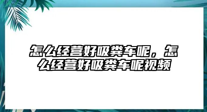 怎么經營好吸糞車呢，怎么經營好吸糞車呢視頻