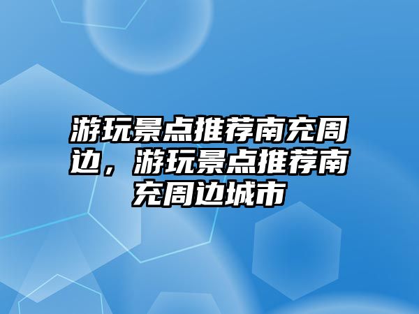 游玩景點推薦南充周邊，游玩景點推薦南充周邊城市