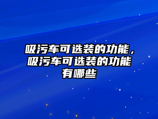 吸污車可選裝的功能，吸污車可選裝的功能有哪些