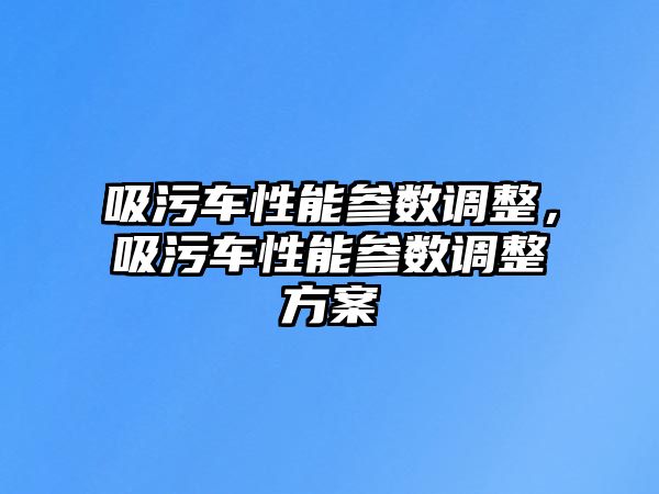 吸污車性能參數調整，吸污車性能參數調整方案