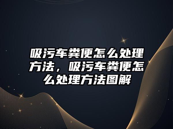 吸污車糞便怎么處理方法，吸污車糞便怎么處理方法圖解