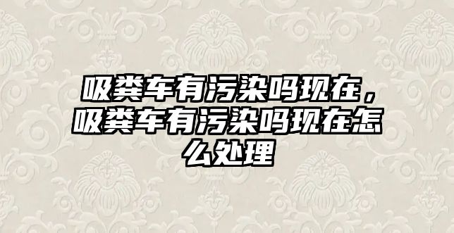 吸糞車有污染嗎現在，吸糞車有污染嗎現在怎么處理