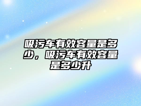 吸污車有效容量是多少，吸污車有效容量是多少升