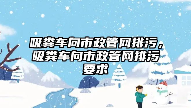 吸糞車向市政管網(wǎng)排污，吸糞車向市政管網(wǎng)排污要求