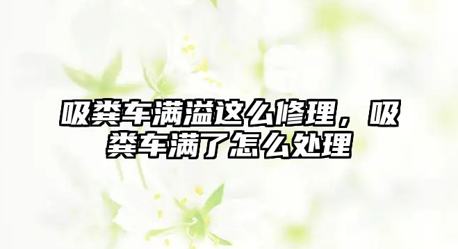 吸糞車滿溢這么修理，吸糞車滿了怎么處理