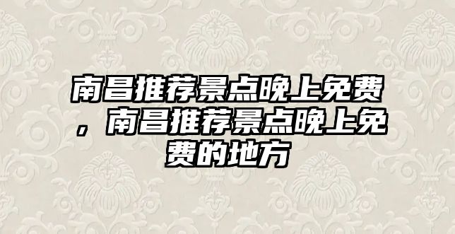 南昌推薦景點(diǎn)晚上免費(fèi)，南昌推薦景點(diǎn)晚上免費(fèi)的地方