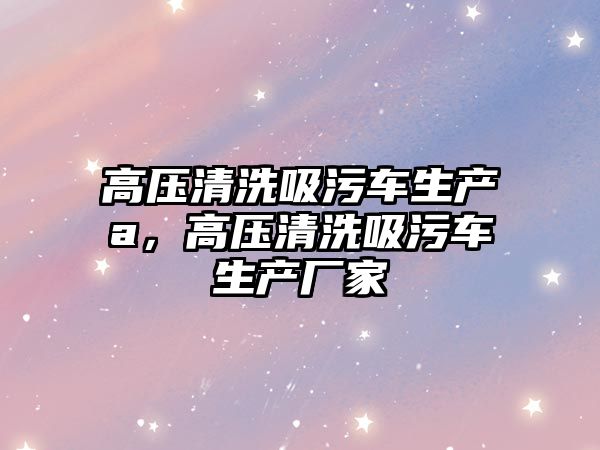 高壓清洗吸污車生產a，高壓清洗吸污車生產廠家