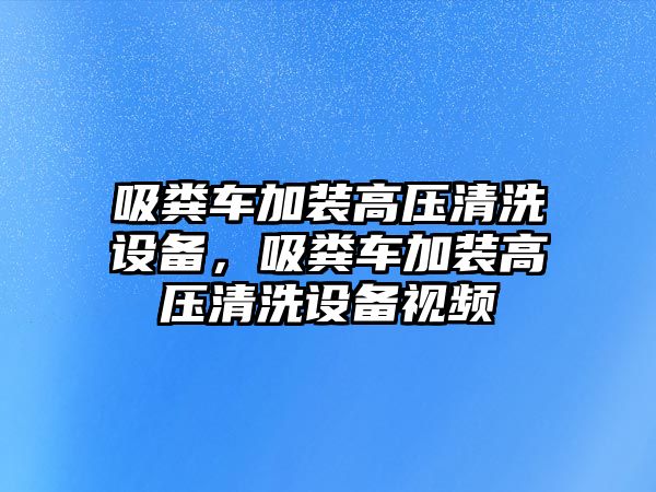 吸糞車加裝高壓清洗設備，吸糞車加裝高壓清洗設備視頻