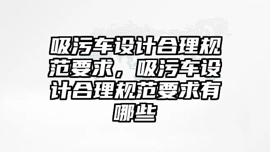 吸污車設(shè)計合理規(guī)范要求，吸污車設(shè)計合理規(guī)范要求有哪些