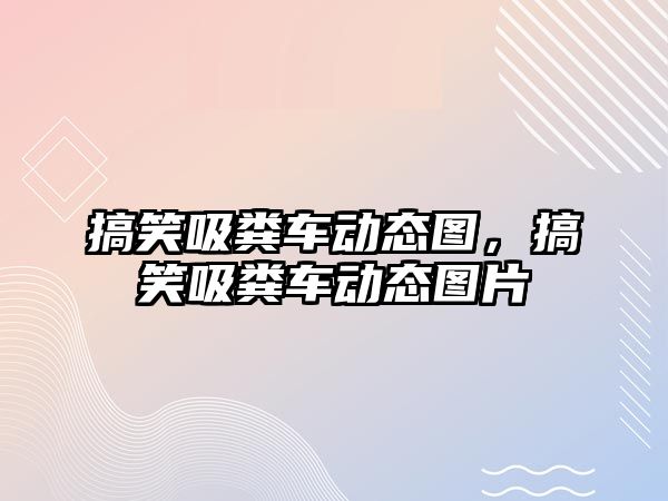 搞笑吸糞車動態圖，搞笑吸糞車動態圖片