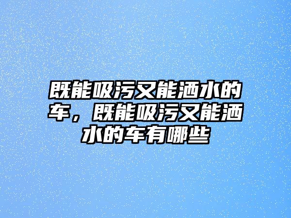 既能吸污又能灑水的車，既能吸污又能灑水的車有哪些