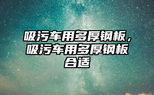 吸污車用多厚鋼板，吸污車用多厚鋼板合適