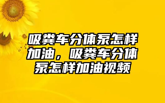 吸糞車分體泵怎樣加油，吸糞車分體泵怎樣加油視頻