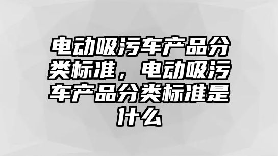 電動吸污車產(chǎn)品分類標準，電動吸污車產(chǎn)品分類標準是什么