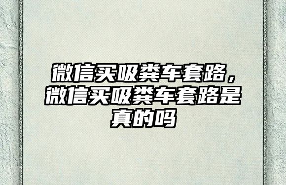 微信買吸糞車套路，微信買吸糞車套路是真的嗎