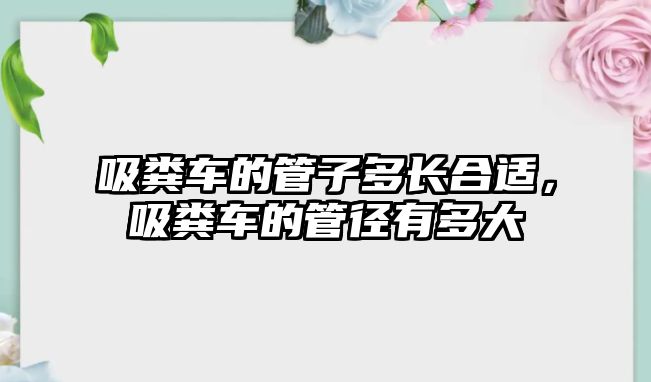 吸糞車的管子多長合適，吸糞車的管徑有多大