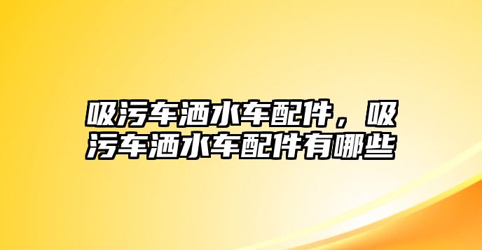 吸污車灑水車配件，吸污車灑水車配件有哪些