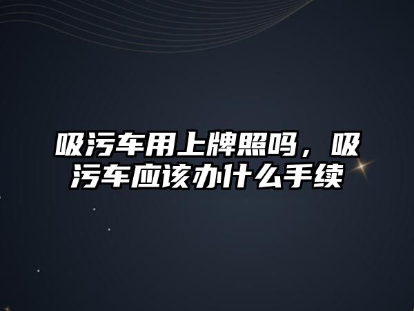 吸污車用上牌照嗎，吸污車應該辦什么手續