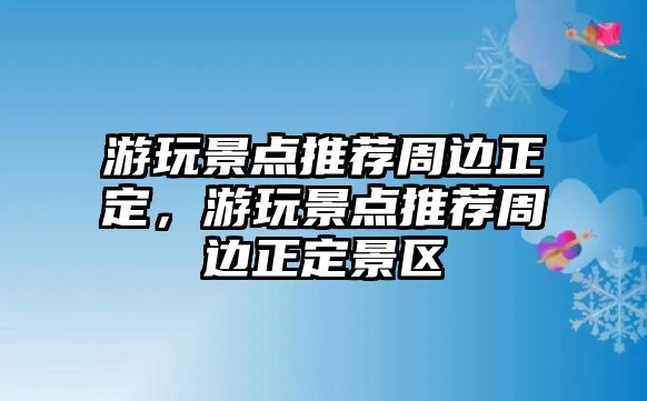 游玩景點(diǎn)推薦周邊正定，游玩景點(diǎn)推薦周邊正定景區(qū)