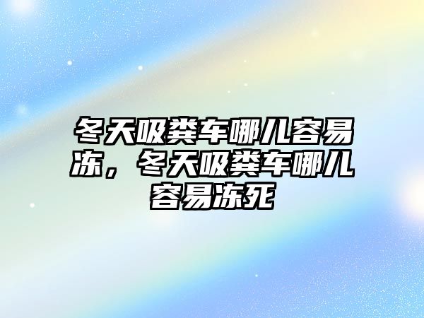 冬天吸糞車哪兒容易凍，冬天吸糞車哪兒容易凍死